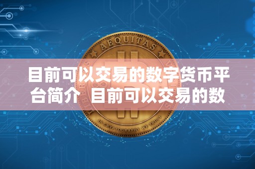 目前可以交易的数字货币平台简介 目前可以交易的数字货币平台简介及能交易的数字货币 目前可以交易的数字货币平台简介 目前可以交易的数字货币平台简介及能交易的数字货币
