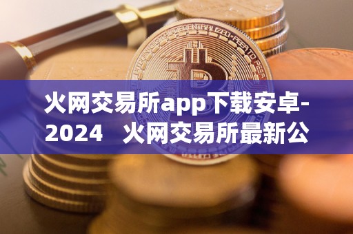 火网交易所app下载安卓-2024   火网交易所最新公告