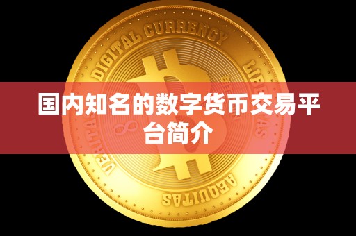 国内知名的数字货币交易平台简介 国内知名的数字货币交易平台简介