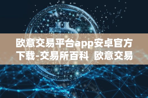 欧意交易平台app安卓官方下载-交易所百科  欧意交易平台app安卓官方下载