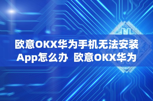 欧意OKX华为手机无法安装App怎么办 欧意OKX华为手机无法安装App怎么办 欧意OKX华为手机无法安装App怎么办 欧意OKX华为手机无法安装App怎么办