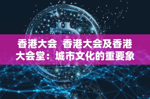 香港大会  香港大会及香港大会堂：城市文化的重要象征