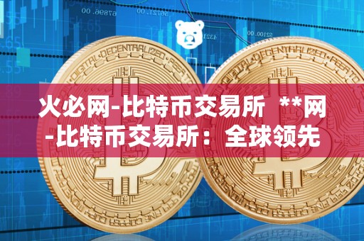 火必网-比特币交易所 **网-比特币交易所:全球领先的数字货币交易平台 <a href=https://www.zgjsgccyw.cn/qukuai/819179.html target=_blank class=infotextkey>火必</a>网-比特币交易所 **网-比特币交易所:全球领先的数字货币交易平台
