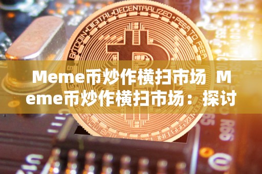 Meme币炒作横扫市场 Meme币炒作横扫市场:探讨meme币的风口、风险与未来 Meme币炒作横扫市场 Meme币炒作横扫市场:探讨meme币的风口、风险与未来
