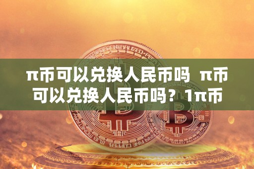 π币可以兑换人民币吗 π币可以兑换人民币吗?1π币等于多少人民币? π币可以兑换人民币吗 π币可以兑换人民币吗?1π币等于多少人民币?