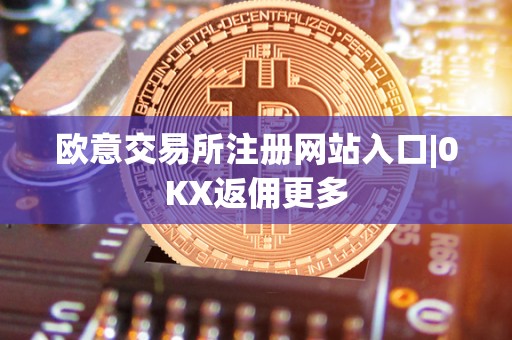 欧意交易所注册网站入口|0KX返佣更多 欧意交易所注册网站入口|0KX返佣更多