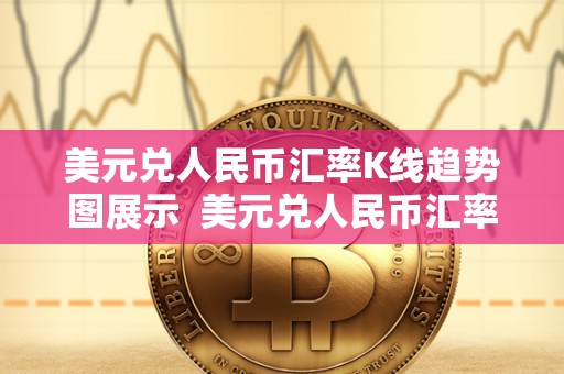 美元兑人民币汇率K线趋势图展示 美元兑人民币汇率K线趋势图展示及分析 美元兑人民币汇率K线趋势图展示 美元兑人民币汇率K线趋势图展示及分析