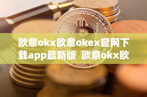 欧意okx欧意okex官网下载app最新版  欧意okx欧意okex官网下载app最新版及欧意官方网站