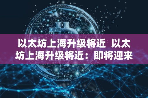 以太坊上海升级将近 以太坊上海升级将近:即将迎来新的发展机遇 以太坊上海升级将近 以太坊上海升级将近:即将迎来新的发展机遇