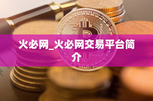 火必网_火必网交易平台简介 火必网_火必网交易平台简介
