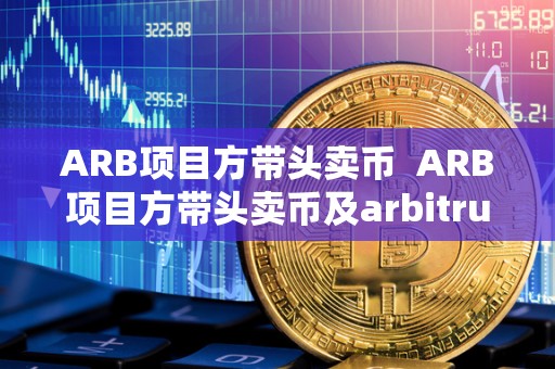 ARB项目方带头卖币  ARB项目方带头卖币及arbitrum项目代币