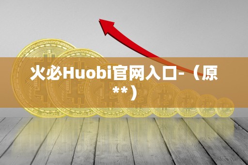 火必Huobi官网入口-(原**) 火必Huobi官网入口-(原**)