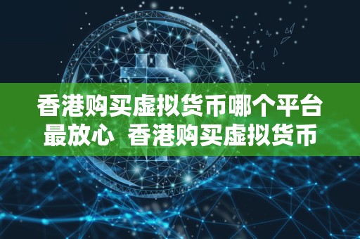 香港购买虚拟货币哪个平台最放心  香港购买虚拟货币哪个平台最放心