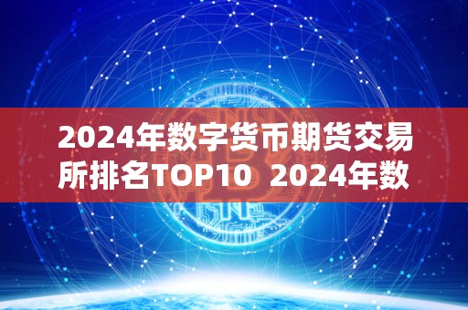 2024年数字货币期货交易所排名TOP10 2024年数字货币期货交易所排名TOP10及数字货币期货市场 2024年数字货币期货交易所排名TOP10 2024年数字货币期货交易所排名TOP10及数字货币期货市场