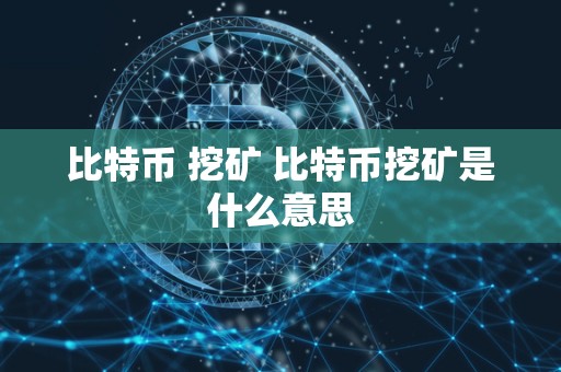 比特币 挖矿 比特币挖矿是什么意思 比特币 挖矿 比特币挖矿是什么意思