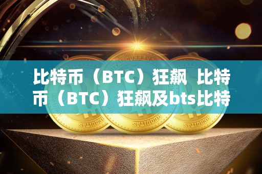 比特币（BTC）狂飙  比特币（BTC）狂飙及bts比特股狂飙100元