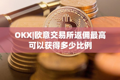 OKX|欧意交易所返佣最高可以获得多少比例 OKX|欧意交易所返佣最高可以获得多少比例