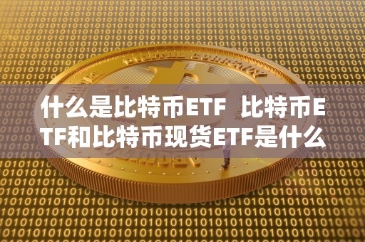 什么是比特币ETF  比特币ETF和比特币现货ETF是什么？详细解析比特币ETF和比特币现货ETF的区别和特点