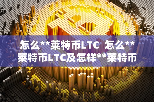 怎么**莱特币LTC 怎么**莱特币LTC及怎样**莱特币 怎么**莱特币LTC 怎么**莱特币LTC及怎样**莱特币