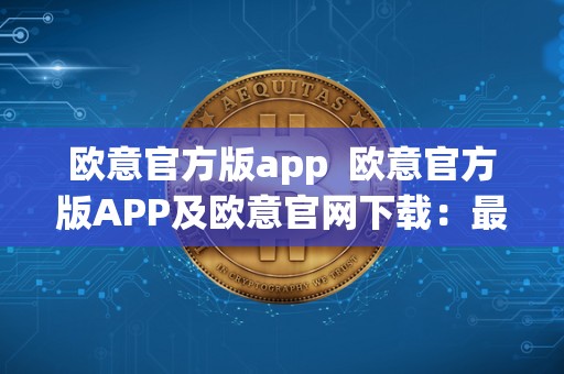 欧意官方版app 欧意官方版APP及欧意官网下载:最新时尚资讯一手掌握 欧意官方版app 欧意官方版APP及欧意官网下载:最新时尚资讯一手掌握