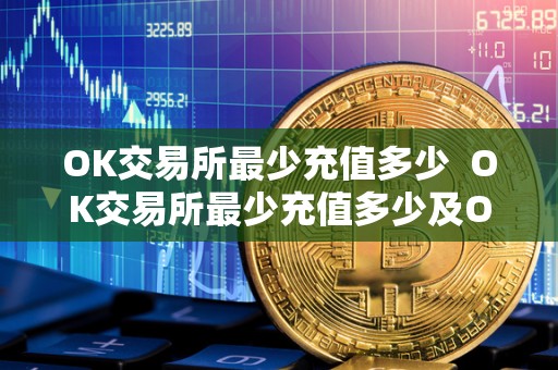 OK交易所最少充值多少  OK交易所最少充值多少及OK交易所最少充值多少钱