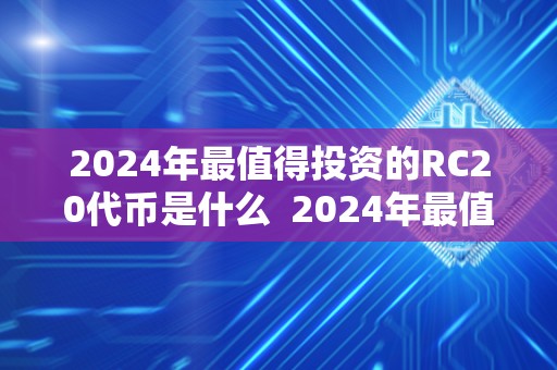 2024年最值得投资的RC20代币是什么 2024年最值得投资的RC20代币是什么? 2024年最值得投资的RC20代币是什么 2024年最值得投资的RC20代币是什么?