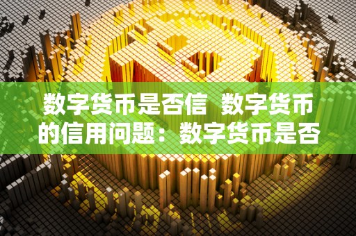 数字货币是否信 数字货币的信用问题:数字货币是否可信以及数字货币能否建立信用? 数字货币是否信 数字货币的信用问题:数字货币是否可信以及数字货币能否建立信用?