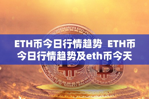 ETH币今日行情趋势 ETH币今日行情趋势及eth币今天行情分析 ETH币今日行情趋势 ETH币今日行情趋势及eth币今天行情分析