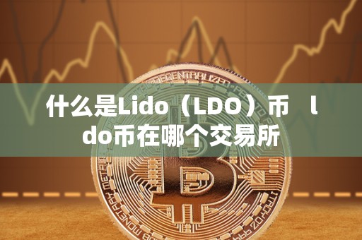 什么是Lido(LDO)币 ldo币在哪个交易所 什么是Lido(LDO)币 ldo币在哪个交易所