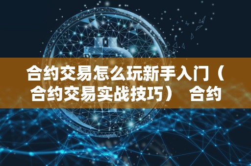 合约交易怎么玩新手入门（合约交易实战技巧）  合约交易怎么玩新手入门（合约交易实战技巧）