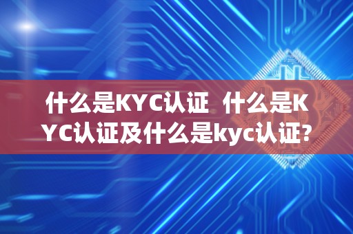 什么是KYC认证 什么是KYC认证及什么是kyc认证?详细解释与应用场景 什么是KYC认证 什么是KYC认证及什么是kyc认证?详细解释与应用场景