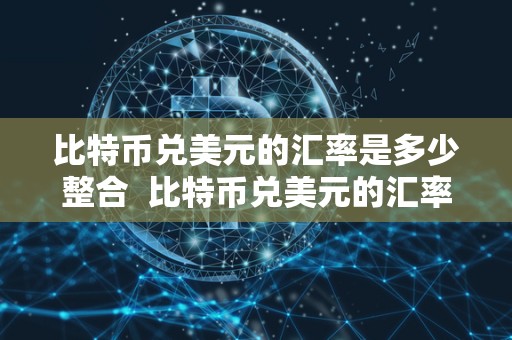 比特币兑美元的汇率是多少整合  比特币兑美元的汇率是多少整合及比特币兑美元的汇率是多少整合美元的详细分析