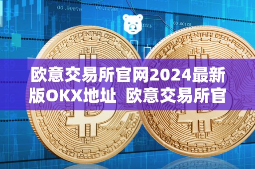 欧意交易所官网2024最新版OKX地址 欧意交易所官网2024最新版OKX地址及欧意交易所正规吗 欧意交易所官网2024最新版OKX地址 欧意交易所官网2024最新版OKX地址及欧意交易所正规吗