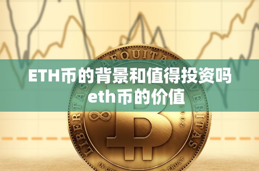 ETH币的背景和值得投资吗 eth币的价值 ETH币的背景和值得投资吗 eth币的价值