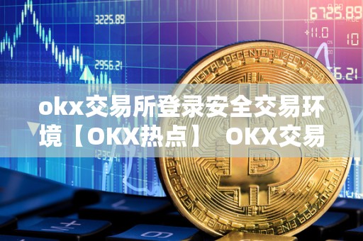 okx交易所登录安全交易环境【OKX热点】 OKX交易所登录安全交易环境【OKX热点】 okx交易所登录安全交易环境【OKX热点】 OKX交易所登录安全交易环境【OKX热点】