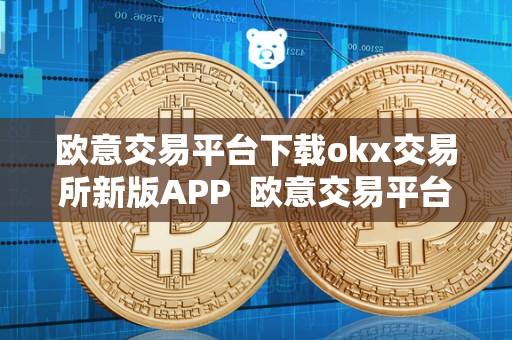 欧意交易平台下载okx交易所新版APP  欧意交易平台下载——OKX交易所新版APP及欧意OKEX交易所详解