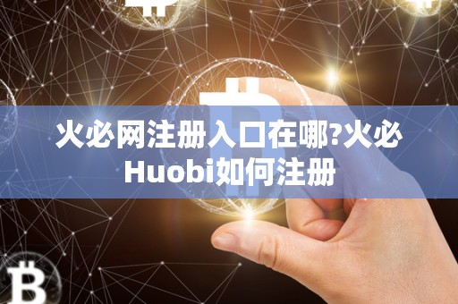 <a href=https://www.zgjsgccyw.cn/qukuai/819179.html target=_blank class=infotextkey>火必</a>网注册入口在哪?火必Huobi如何注册