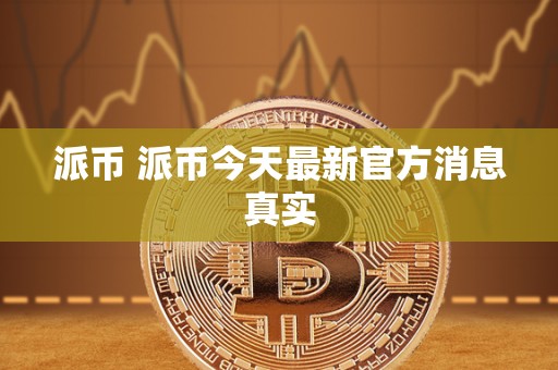 派币 派币今天最新官方消息真实 派币 派币今天最新官方消息真实