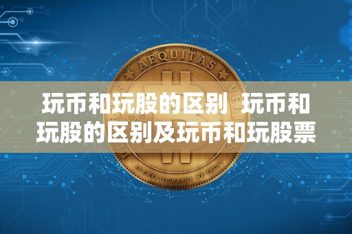 玩币和玩股的区别 玩币和玩股的区别及玩币和玩股票的对比分析 玩币和玩股的区别 玩币和玩股的区别及玩币和玩股票的对比分析
