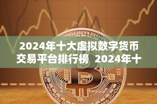 2024年十大虚拟数字货币交易平台排行榜 2024年十大虚拟数字货币交易平台排行榜:市场领先者的竞争与创新 2024年十大虚拟数字货币交易平台排行榜 2024年十大虚拟数字货币交易平台排行榜:市场领先者的竞争与创新