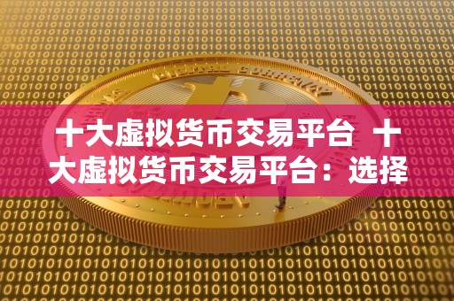 十大虚拟货币交易平台  十大虚拟货币交易平台：选择最适合你的数字资产交易平台