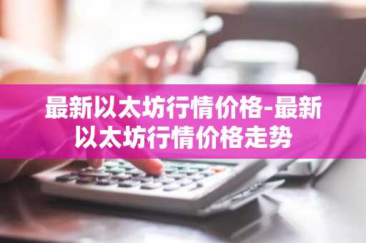 最新以太坊行情价格-最新以太坊行情价格走势