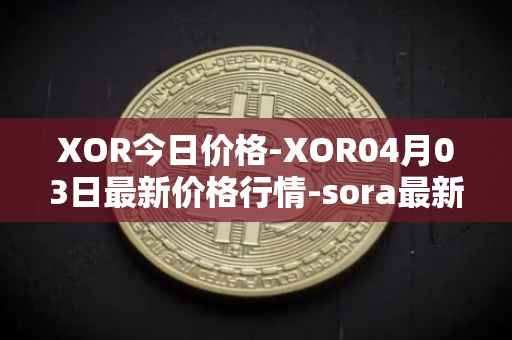 XOR今日价格-XOR04月03日最新价格行情-sora最新走势消息