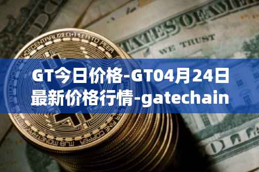 GT今日价格-GT04月24日最新价格行情-gatechain最新走势消息