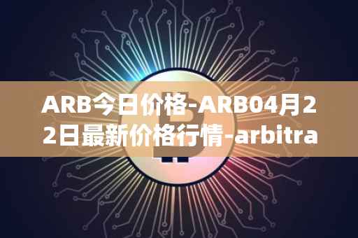 ARB今日价格-ARB04月22日最新价格行情-arbitrage最新走势消息