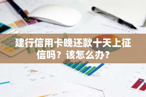 建行信用卡晚还款十天上征信吗？该怎么办？