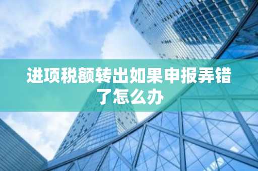 进项税额转出如果申报弄错了怎么办