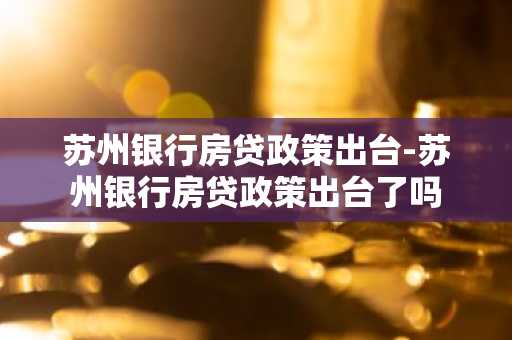 苏州银行房贷政策出台-苏州银行房贷政策出台了吗