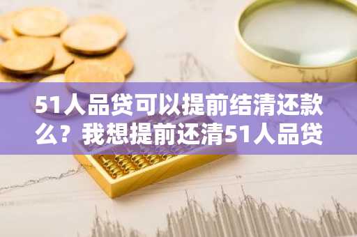 51人品贷可以提前结清还款么？我想提前还清51人品贷借款。