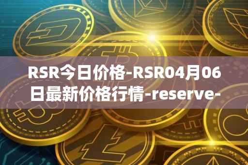 RSR今日价格-RSR04月06日最新价格行情-reserve-protocol最新走势消息